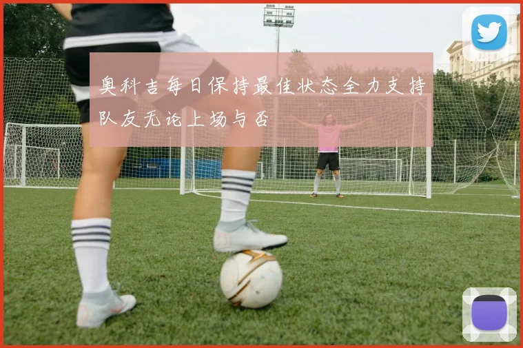 奥科吉每日保持最佳状态全力支持队友无论上场与否