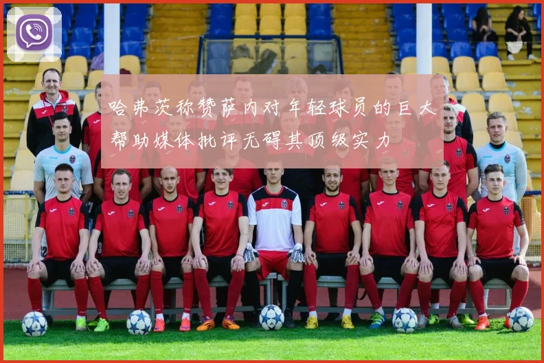 哈弗茨称赞萨内对年轻球员的巨大帮助媒体批评无碍其顶级实力