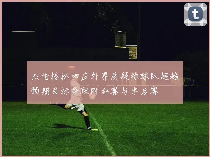 杰伦格林回应外界质疑称球队超越预期目标争取附加赛与季后赛