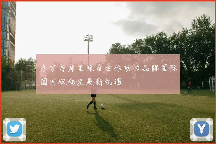 李宁与库里深度合作助力品牌国际国内双向发展新机遇