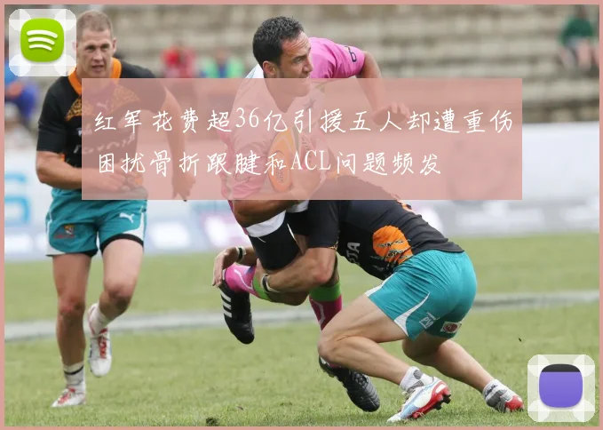 红军花费超36亿引援五人却遭重伤困扰骨折跟腱和ACL问题频发