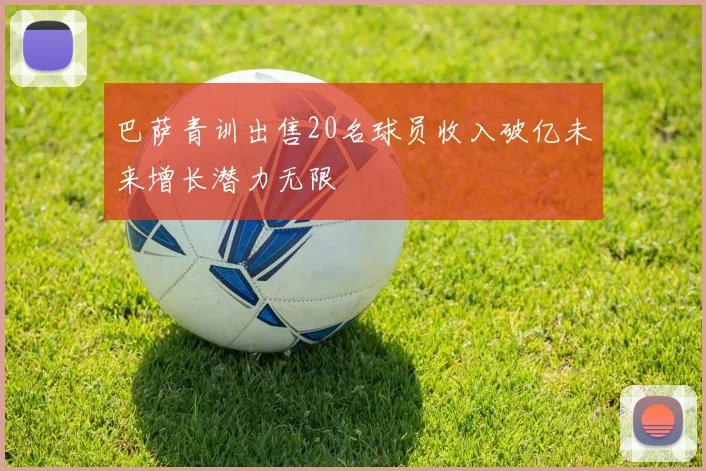 巴萨青训出售20名球员收入破亿未来增长潜力无限