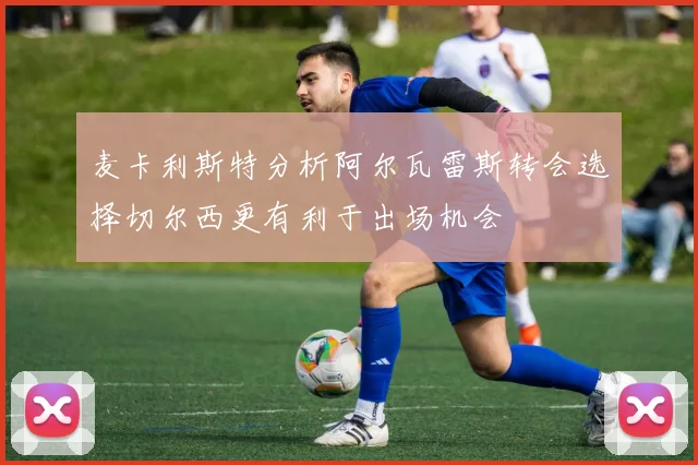 麦卡利斯特分析阿尔瓦雷斯转会选择切尔西更有利于出场机会