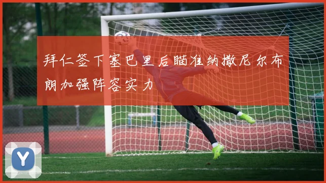 拜仁签下塞巴里后瞄准纳撒尼尔布朗加强阵容实力