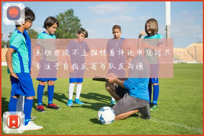 米切尔谈不上推特看评论中场时只专注于自我反省与队友沟通