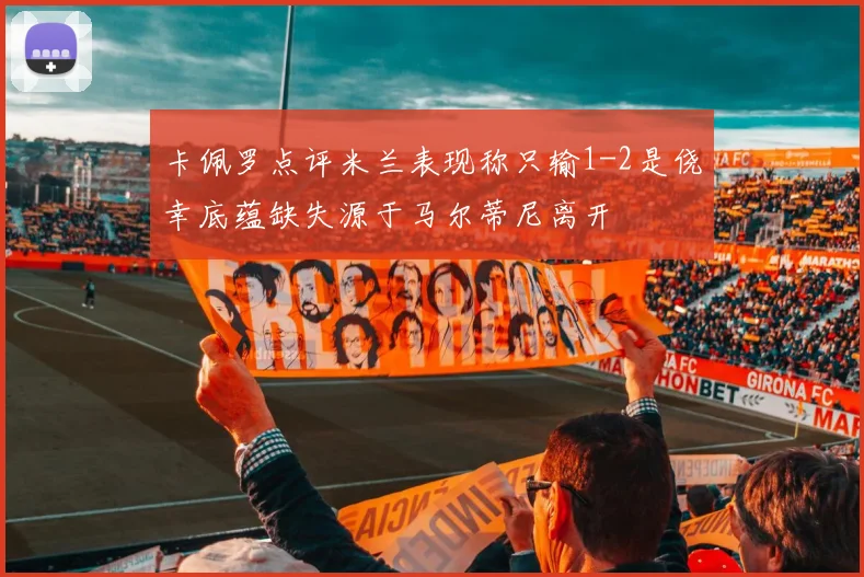 卡佩罗点评米兰表现称只输1-2是侥幸底蕴缺失源于马尔蒂尼离开