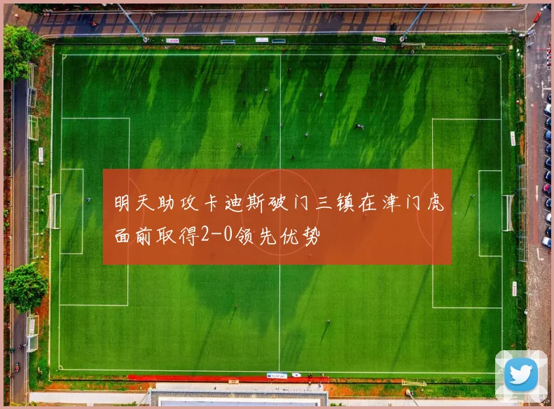 明天助攻卡迪斯破门三镇在津门虎面前取得2-0领先优势