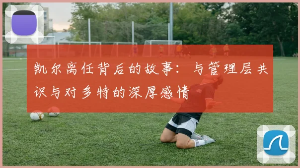 凯尔离任背后的故事：与管理层共识与对多特的深厚感情