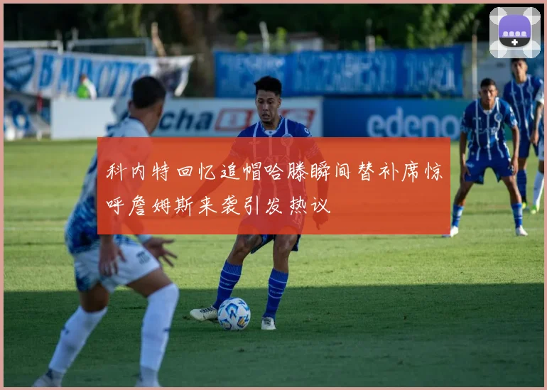 科内特回忆追帽哈滕瞬间替补席惊呼詹姆斯来袭引发热议