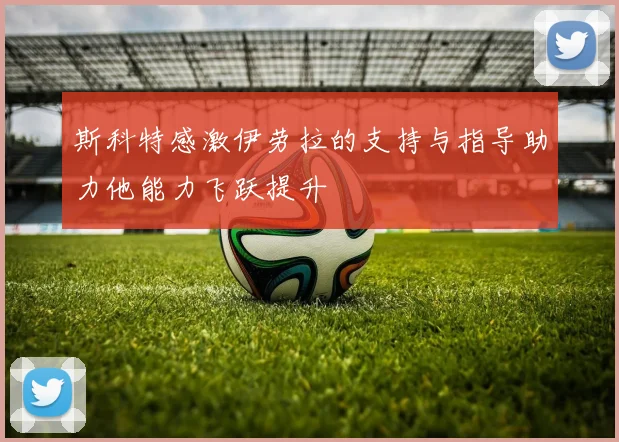 斯科特感激伊劳拉的支持与指导助力他能力飞跃提升