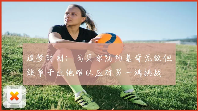 追梦时刻：戈贝尔防约基奇无敌但缺华子让他难以应对另一端挑战