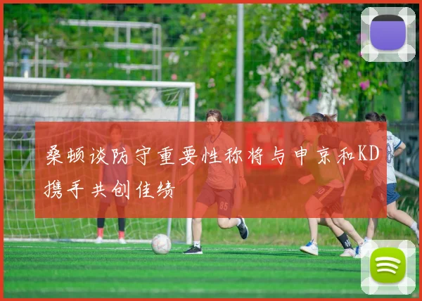 桑顿谈防守重要性称将与申京和KD携手共创佳绩