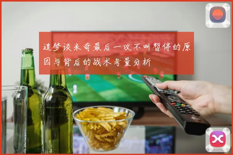 追梦谈米奇最后一攻不叫暂停的原因与背后的战术考量分析