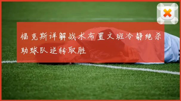 福克斯详解战术布置文班冷静绝杀助球队逆转取胜
