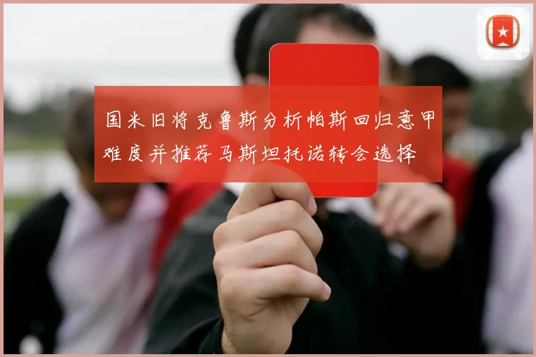 国米旧将克鲁斯分析帕斯回归意甲难度并推荐马斯坦托诺转会选择
