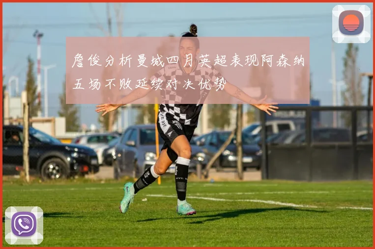 詹俊分析曼城四月英超表现阿森纳五场不败延续对决优势