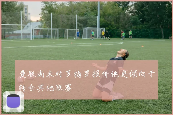 曼联尚未对罗梅罗报价他更倾向于转会其他联赛