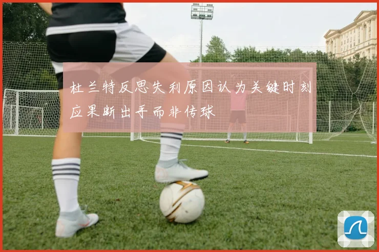 杜兰特反思失利原因认为关键时刻应果断出手而非传球