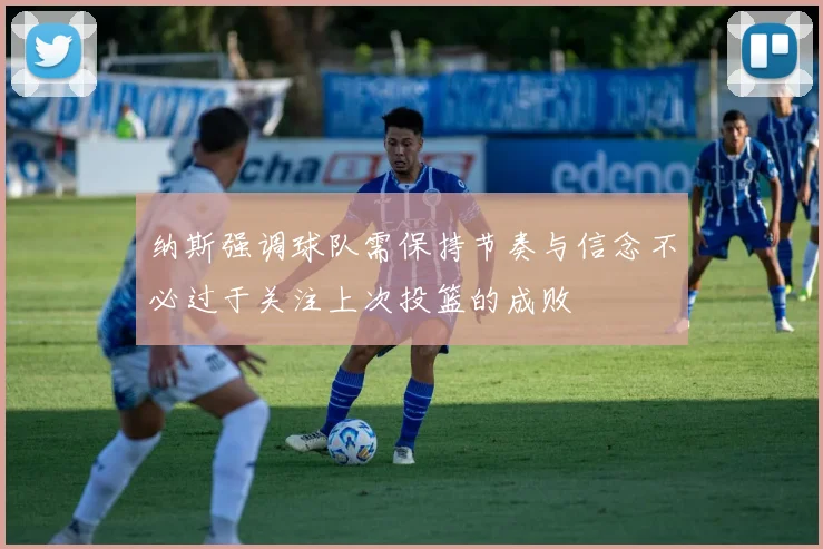 纳斯强调球队需保持节奏与信念不必过于关注上次投篮的成败
