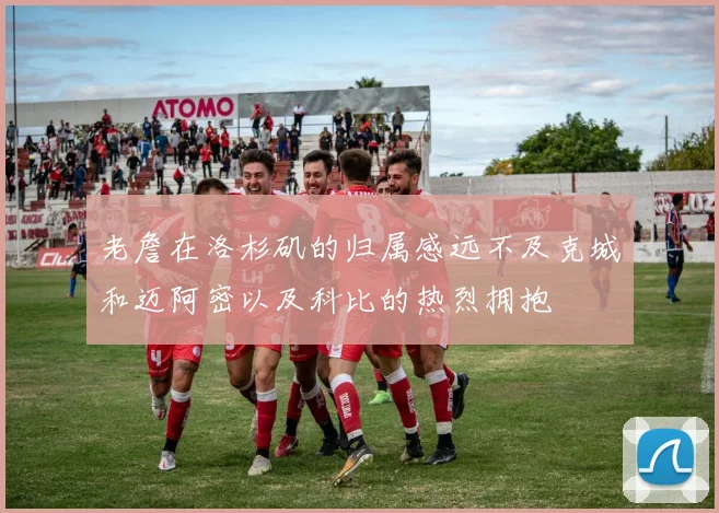 老詹在洛杉矶的归属感远不及克城和迈阿密以及科比的热烈拥抱