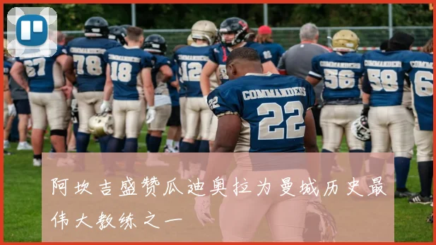 阿坎吉盛赞瓜迪奥拉为曼城历史最伟大教练之一