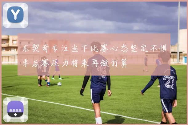 东契奇专注当下比赛心态坚定不惧季后赛压力将来再做打算