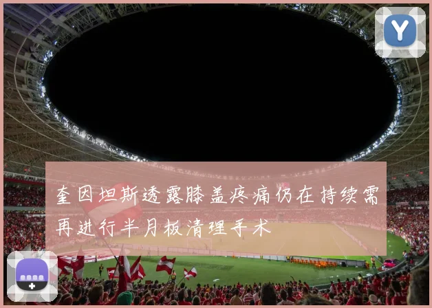 奎因坦斯透露膝盖疼痛仍在持续需再进行半月板清理手术