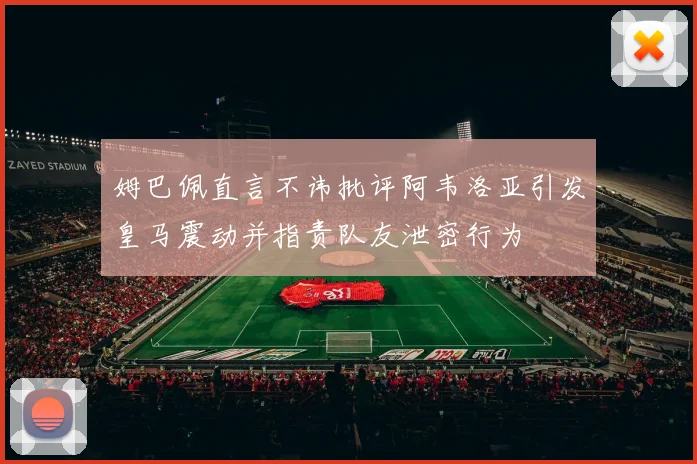 姆巴佩直言不讳批评阿韦洛亚引发皇马震动并指责队友泄密行为
